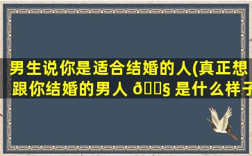 男生说你是适合结婚的人(真正想跟你结婚的男人 🐧 是什么样子)